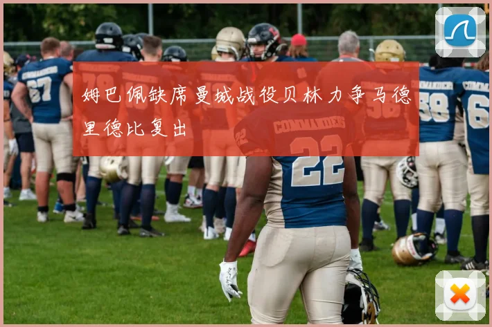 姆巴佩缺席曼城战役贝林力争马德里德比复出