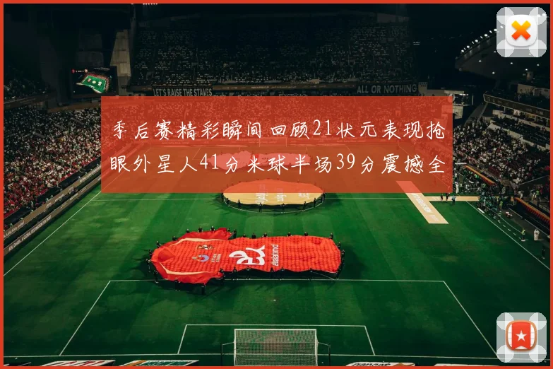 季后赛精彩瞬间回顾21状元表现抢眼外星人41分米球半场39分震撼全场