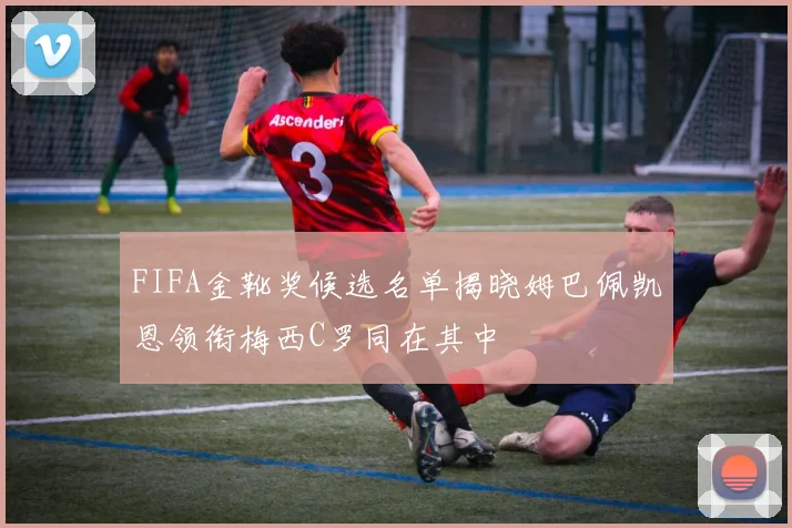 FIFA金靴奖候选名单揭晓姆巴佩凯恩领衔梅西C罗同在其中