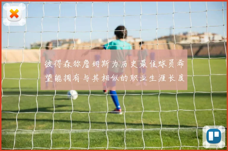 彼得森称詹姆斯为历史最佳球员希望能拥有与其相似的职业生涯长度