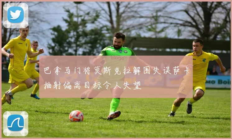 巴拿马门将莫斯克拉解围失误萨卡抽射偏离目标令人失望