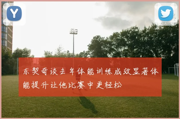 东契奇谈去年体能训练成效显著体能提升让他比赛中更轻松