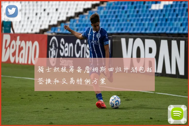骑士积极筹备詹姆斯回归计划包括签换和交易特例方案