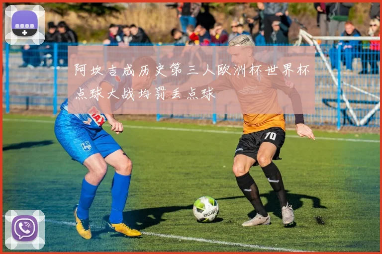 阿坎吉成历史第三人欧洲杯世界杯点球大战均罚丢点球