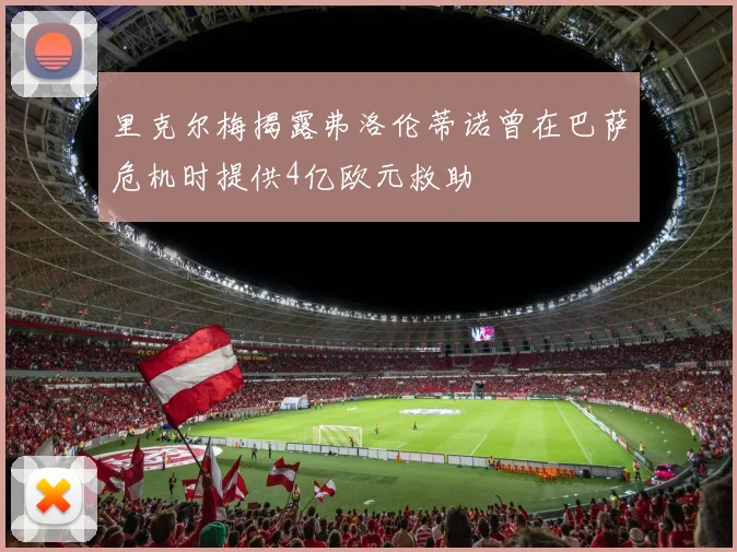 里克尔梅揭露弗洛伦蒂诺曾在巴萨危机时提供4亿欧元救助