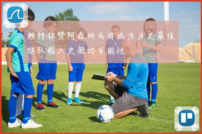 赖特称赞阿森纳或将成为历史最佳球队载入史册的可能性