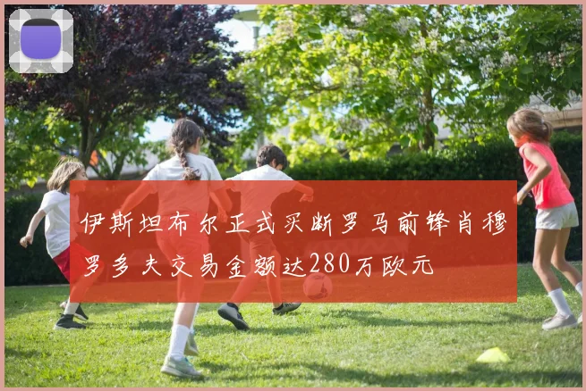 伊斯坦布尔正式买断罗马前锋肖穆罗多夫交易金额达280万欧元
